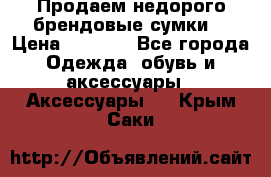 Продаем недорого брендовые сумки  › Цена ­ 3 500 - Все города Одежда, обувь и аксессуары » Аксессуары   . Крым,Саки